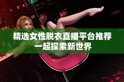 精选女性脱衣直播平台推荐 一起探索新世界