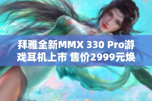 拜雅全新MMX 330 Pro游戏耳机上市 售价2999元焕新体验