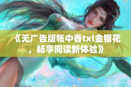 《无广告版帐中香txl金银花，畅享阅读新体验》