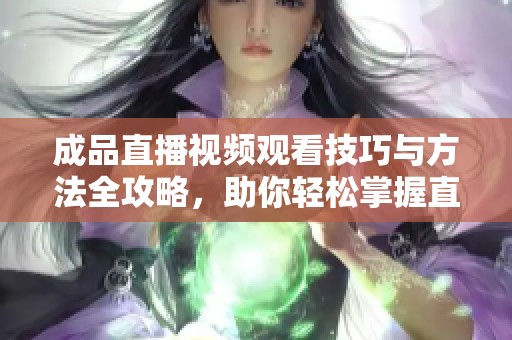 成品直播视频观看技巧与方法全攻略，助你轻松掌握直播精髓