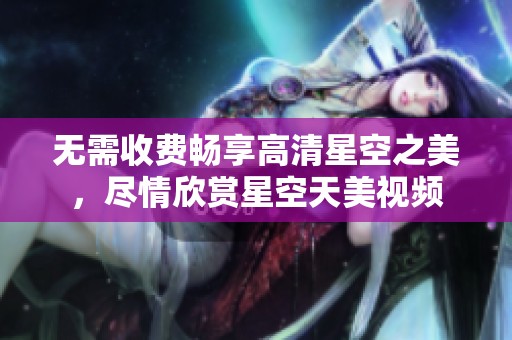 无需收费畅享高清星空之美，尽情欣赏星空天美视频