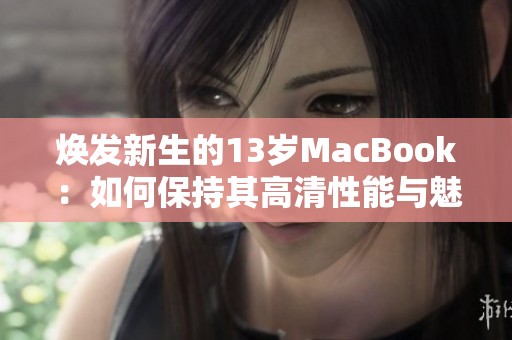 焕发新生的13岁MacBook：如何保持其高清性能与魅力