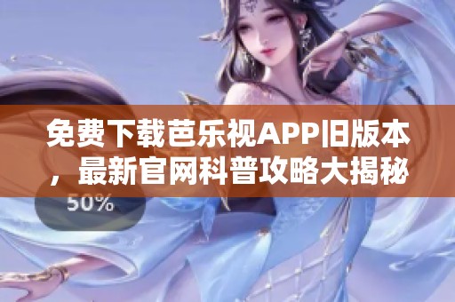 免费下载芭乐视APP旧版本，最新官网科普攻略大揭秘