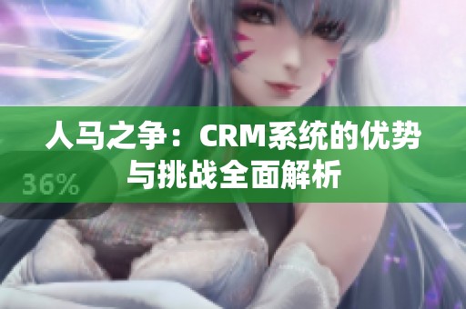 人马之争：CRM系统的优势与挑战全面解析