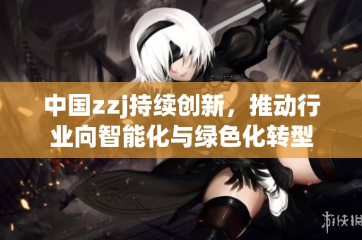 中国zzj持续创新，推动行业向智能化与绿色化转型