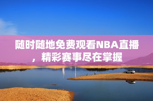 随时随地免费观看NBA直播，精彩赛事尽在掌握