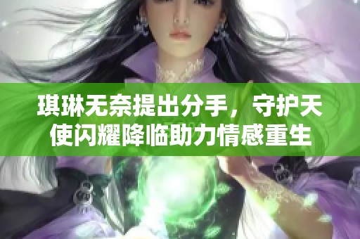 琪琳无奈提出分手，守护天使闪耀降临助力情感重生