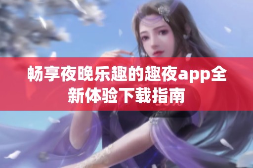 畅享夜晚乐趣的趣夜app全新体验下载指南