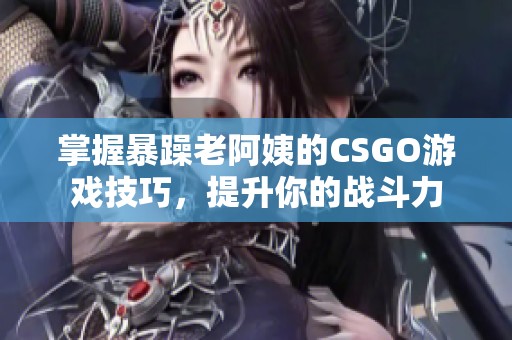 掌握暴躁老阿姨的CSGO游戏技巧，提升你的战斗力