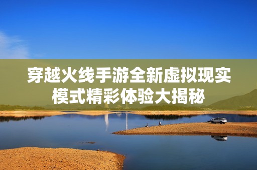 穿越火线手游全新虚拟现实模式精彩体验大揭秘