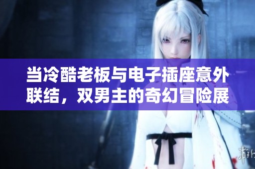 当冷酷老板与电子插座意外联结，双男主的奇幻冒险展开