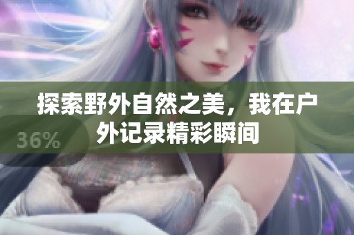 探索野外自然之美，我在户外记录精彩瞬间