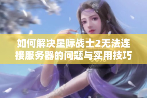 如何解决星际战士2无法连接服务器的问题与实用技巧分享