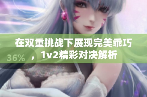 在双重挑战下展现完美乖巧，1v2精彩对决解析