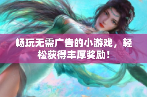 畅玩无需广告的小游戏，轻松获得丰厚奖励！