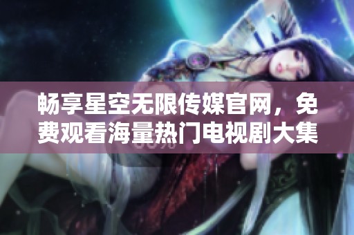 畅享星空无限传媒官网，免费观看海量热门电视剧大集合