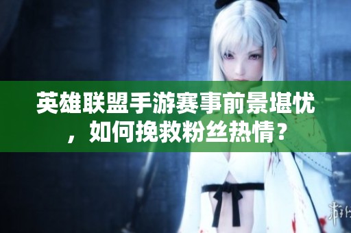 英雄联盟手游赛事前景堪忧，如何挽救粉丝热情？