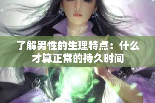 了解男性的生理特点：什么才算正常的持久时间