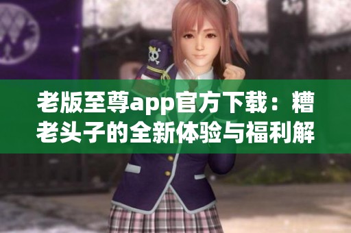 老版至尊app官方下载：糟老头子的全新体验与福利解析