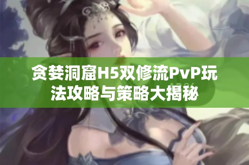 贪婪洞窟H5双修流PvP玩法攻略与策略大揭秘