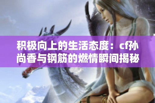 积极向上的生活态度：cf孙尚香与钢筋的燃情瞬间揭秘