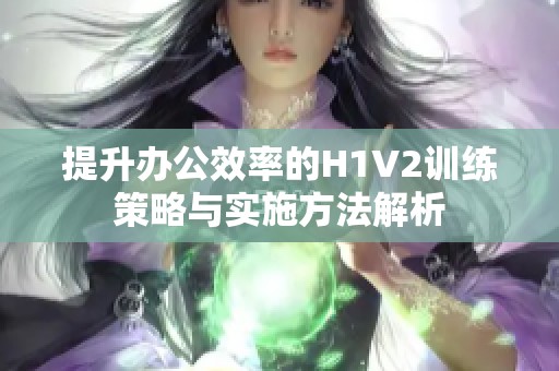 提升办公效率的H1V2训练策略与实施方法解析