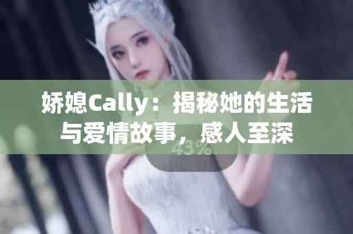 娇媳Cally：揭秘她的生活与爱情故事，感人至深