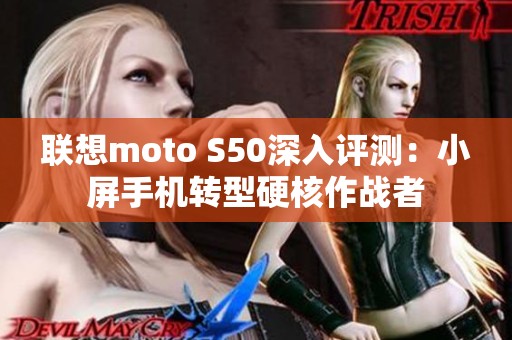 联想moto S50深入评测：小屏手机转型硬核作战者