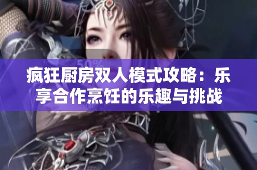 疯狂厨房双人模式攻略：乐享合作烹饪的乐趣与挑战