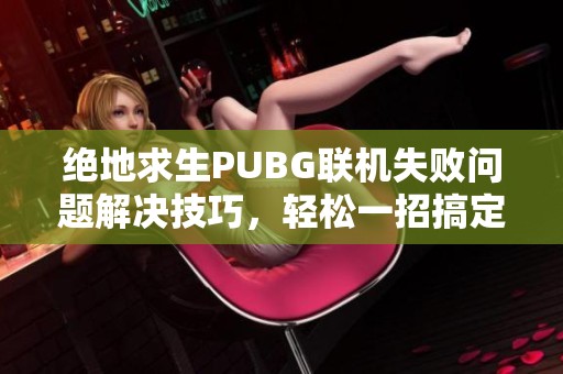 绝地求生PUBG联机失败问题解决技巧，轻松一招搞定！