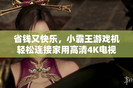 省钱又快乐，小霸王游戏机轻松连接家用高清4K电视体验