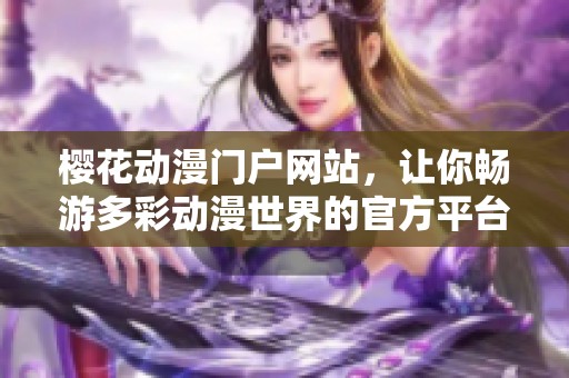 樱花动漫门户网站，让你畅游多彩动漫世界的官方平台