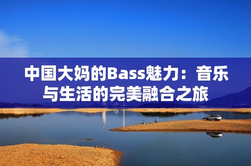 中国大妈的Bass魅力：音乐与生活的完美融合之旅