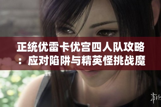 正统优雷卡优宫四人队攻略：应对陷阱与精英怪挑战魔石