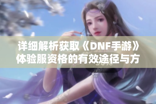 详细解析获取《DNF手游》体验服资格的有效途径与方法