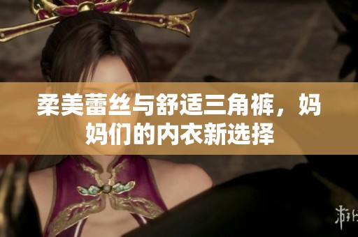 柔美蕾丝与舒适三角裤，妈妈们的内衣新选择