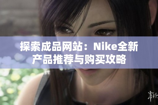 探索成品网站：Nike全新产品推荐与购买攻略