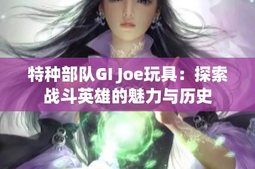 特种部队GI Joe玩具：探索战斗英雄的魅力与历史