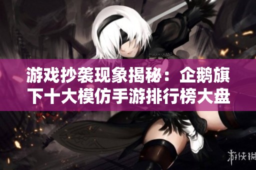 游戏抄袭现象揭秘：企鹅旗下十大模仿手游排行榜大盘点