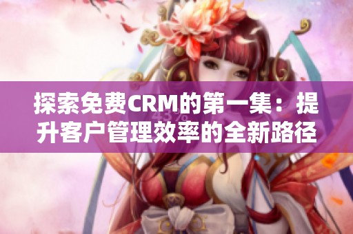 探索免费CRM的第一集：提升客户管理效率的全新路径