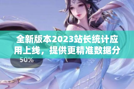 全新版本2023站长统计应用上线，提供更精准数据分析功能