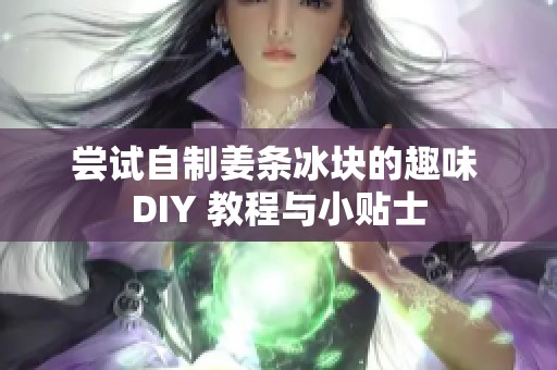 尝试自制姜条冰块的趣味 DIY 教程与小贴士