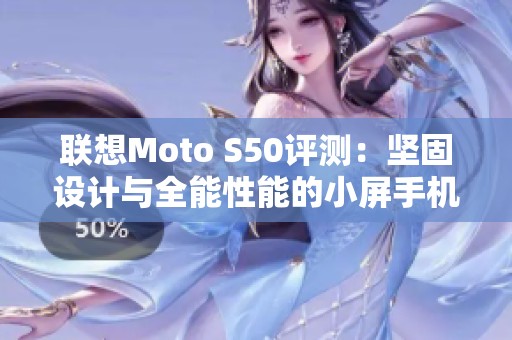 联想Moto S50评测：坚固设计与全能性能的小屏手机新选择