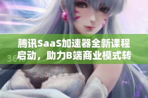 腾讯SaaS加速器全新课程启动，助力B端商业模式转型升级