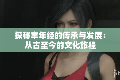 探秘丰年经的传承与发展：从古至今的文化旅程