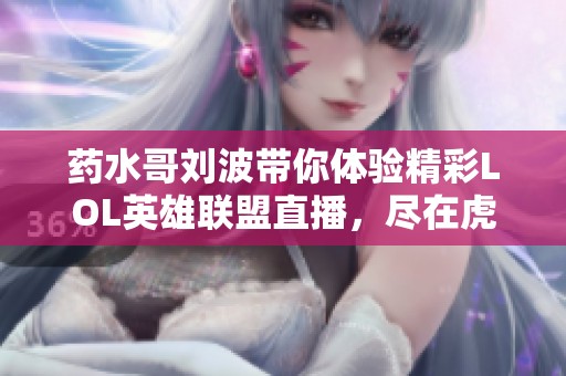 药水哥刘波带你体验精彩LOL英雄联盟直播，尽在虎牙平台