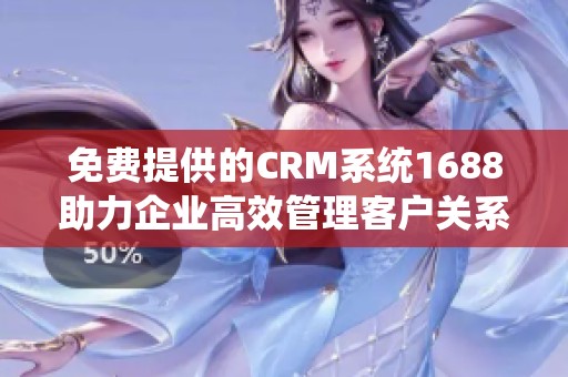 免费提供的CRM系统1688助力企业高效管理客户关系