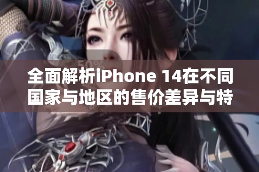 全面解析iPhone 14在不同国家与地区的售价差异与特点