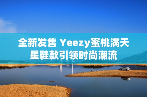 全新发售 Yeezy蜜桃满天星鞋款引领时尚潮流