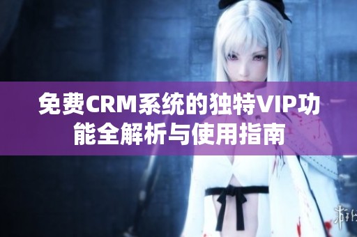 免费CRM系统的独特VIP功能全解析与使用指南